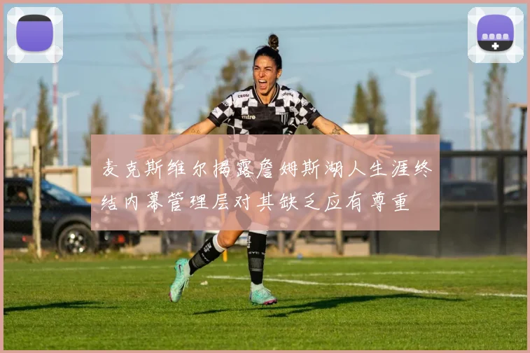 麦克斯维尔揭露詹姆斯湖人生涯终结内幕管理层对其缺乏应有尊重