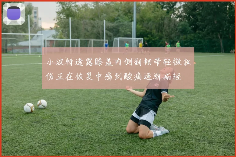小波特透露膝盖内侧副韧带轻微扭伤正在恢复中感到酸痛逐渐减轻