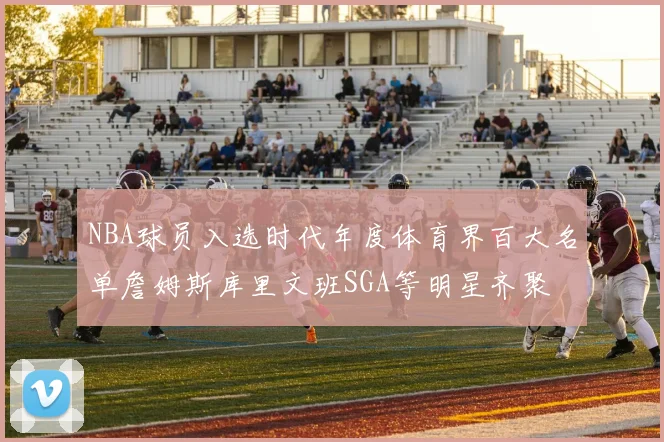 NBA球员入选时代年度体育界百大名单詹姆斯库里文班SGA等明星齐聚