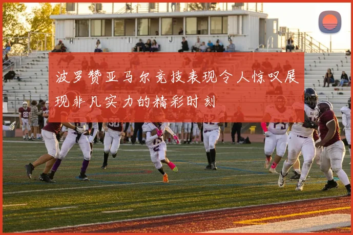 波罗赞亚马尔竞技表现令人惊叹展现非凡实力的精彩时刻