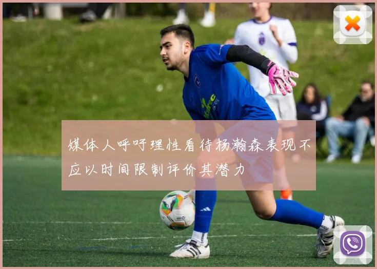 媒体人呼吁理性看待杨瀚森表现不应以时间限制评价其潜力