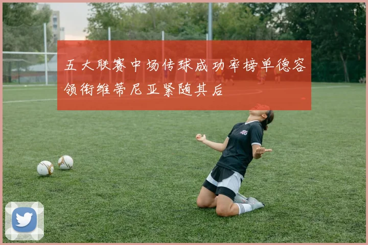 五大联赛中场传球成功率榜单德容领衔维蒂尼亚紧随其后