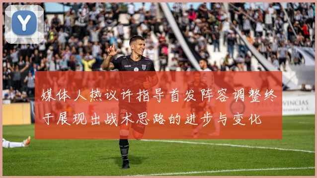 媒体人热议许指导首发阵容调整终于展现出战术思路的进步与变化