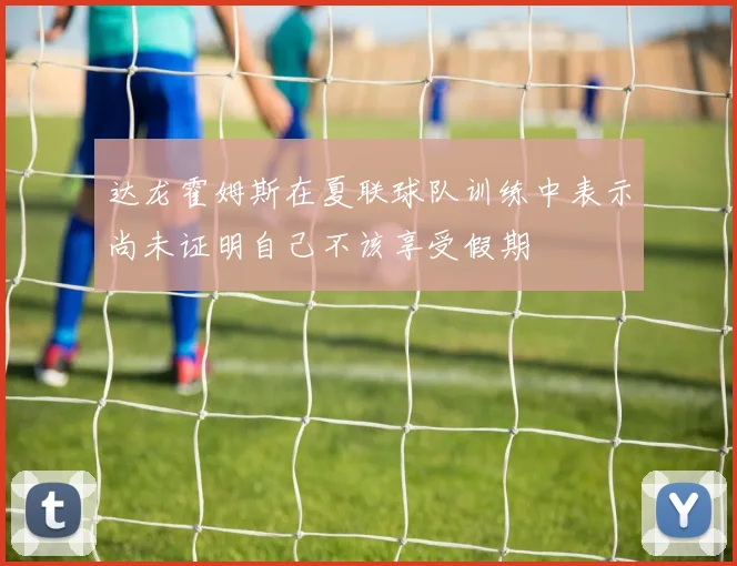 达龙霍姆斯在夏联球队训练中表示尚未证明自己不该享受假期
