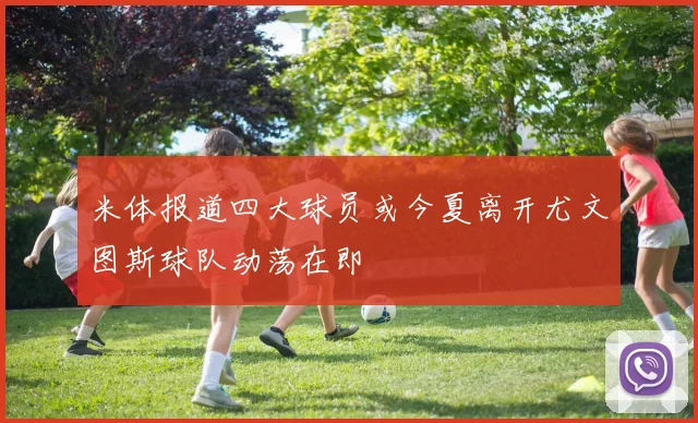 米体报道四大球员或今夏离开尤文图斯球队动荡在即