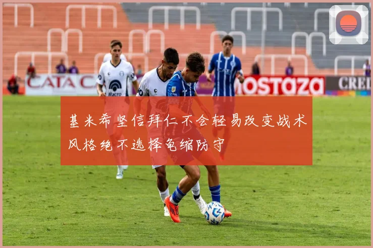 基米希坚信拜仁不会轻易改变战术风格绝不选择龟缩防守
