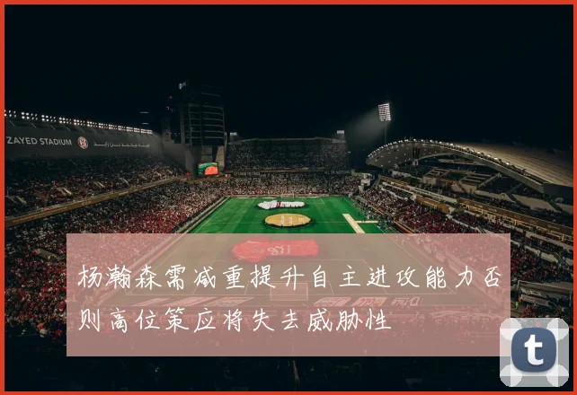 杨瀚森需减重提升自主进攻能力否则高位策应将失去威胁性