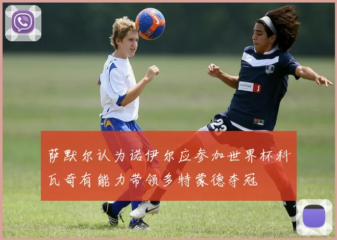 萨默尔认为诺伊尔应参加世界杯科瓦奇有能力带领多特蒙德夺冠