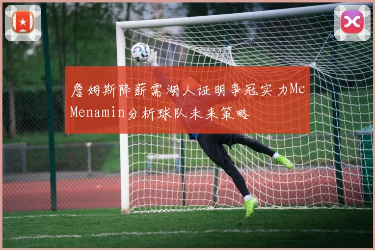 詹姆斯降薪需湖人证明争冠实力McMenamin分析球队未来策略