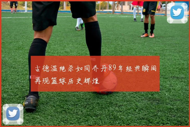 古德温绝杀如同乔丹89年经典瞬间再现篮球历史辉煌