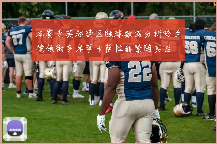 本赛季英超禁区触球数据分析哈兰德领衔多库萨卡萨拉赫紧随其后
