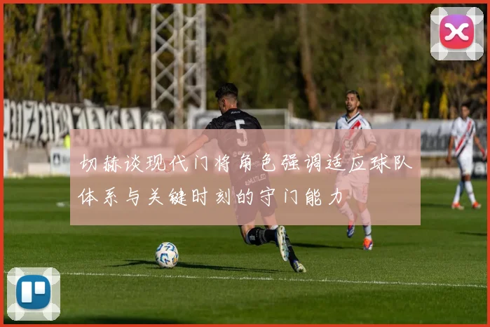 切赫谈现代门将角色强调适应球队体系与关键时刻的守门能力