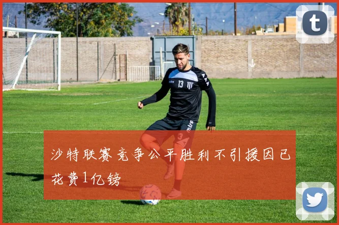 沙特联赛竞争公平胜利不引援因已花费1亿镑