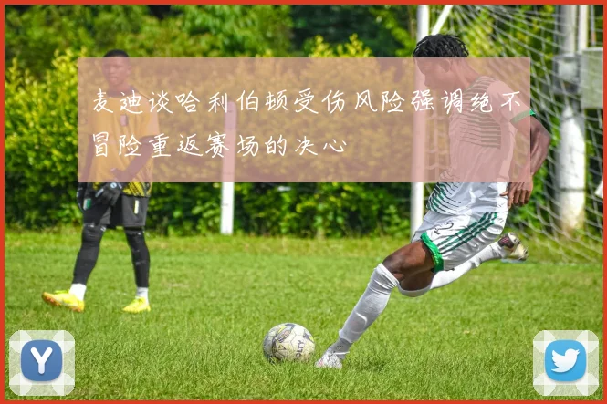 麦迪谈哈利伯顿受伤风险强调绝不冒险重返赛场的决心