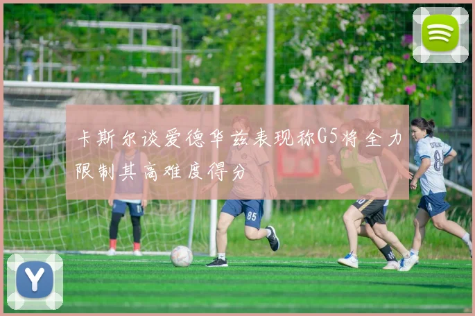 卡斯尔谈爱德华兹表现称G5将全力限制其高难度得分