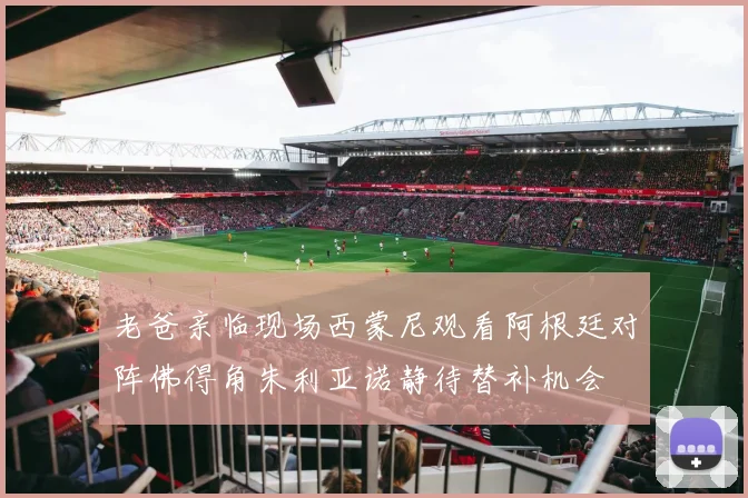 老爸亲临现场西蒙尼观看阿根廷对阵佛得角朱利亚诺静待替补机会