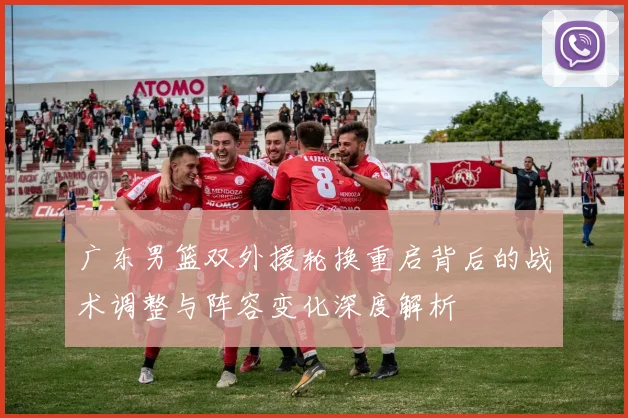 广东男篮双外援轮换重启背后的战术调整与阵容变化深度解析