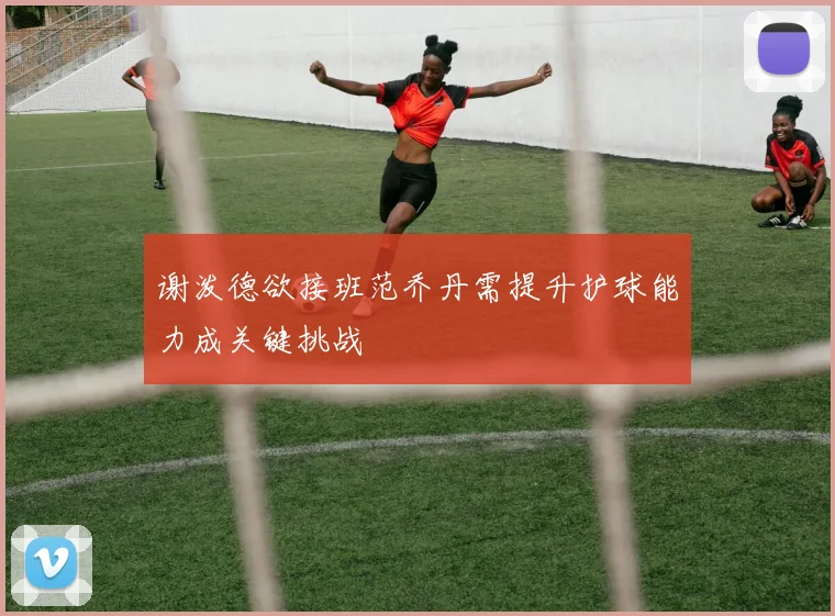 谢泼德欲接班范乔丹需提升护球能力成关键挑战