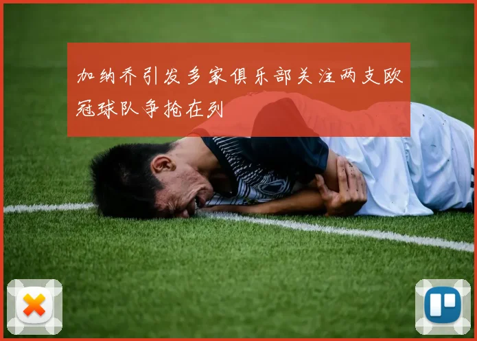 加纳乔引发多家俱乐部关注两支欧冠球队争抢在列