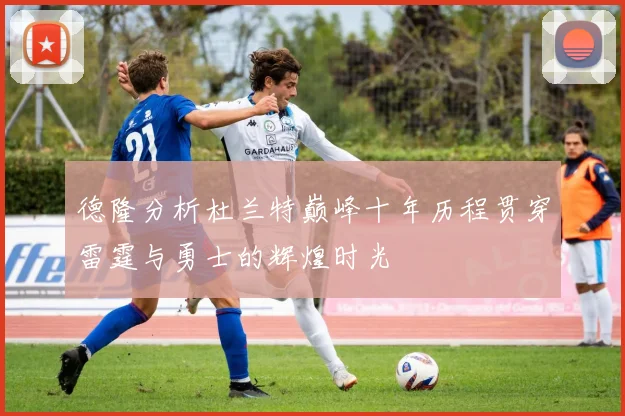 德隆分析杜兰特巅峰十年历程贯穿雷霆与勇士的辉煌时光
