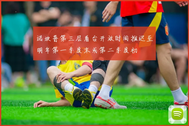 诺坎普第三层看台开放时间推迟至明年第一季度末或第二季度初