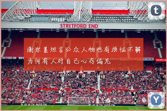 谢尔基坦言公众人物也有烦恼不解为何有人对自己心存偏见
