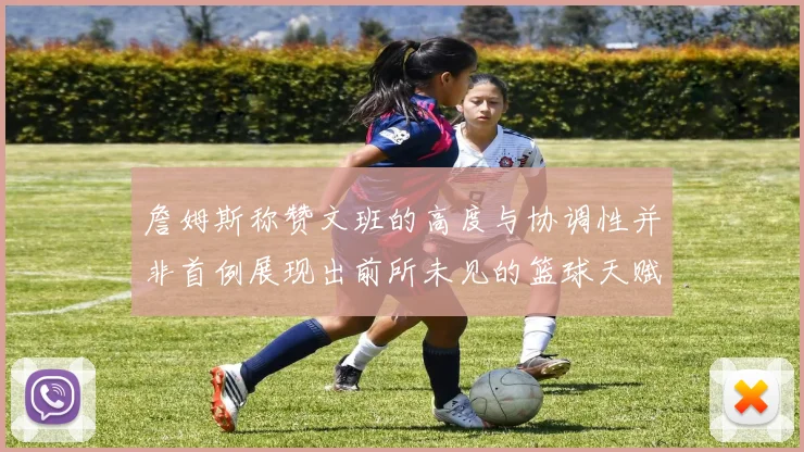 詹姆斯称赞文班的高度与协调性并非首例展现出前所未见的篮球天赋