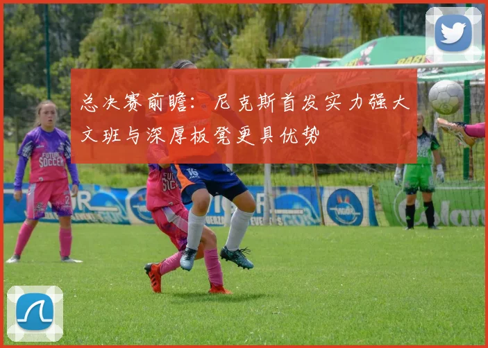 总决赛前瞻：尼克斯首发实力强大文班与深厚板凳更具优势