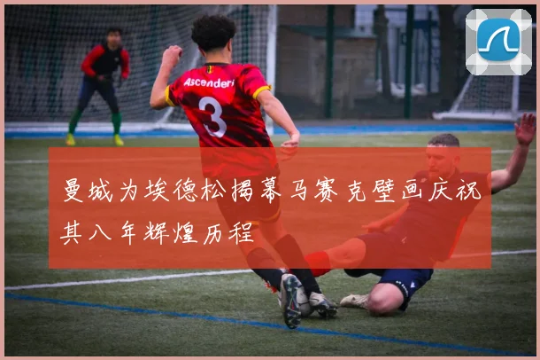 曼城为埃德松揭幕马赛克壁画庆祝其八年辉煌历程