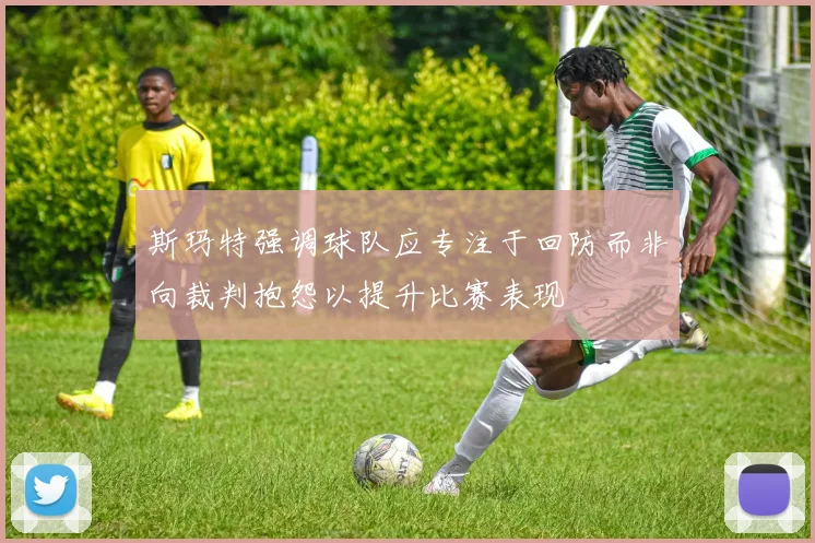 斯玛特强调球队应专注于回防而非向裁判抱怨以提升比赛表现