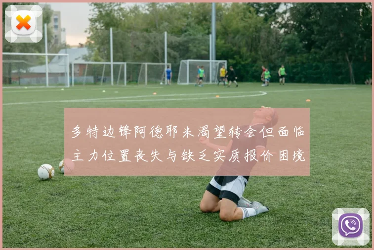 多特边锋阿德耶米渴望转会但面临主力位置丧失与缺乏实质报价困境