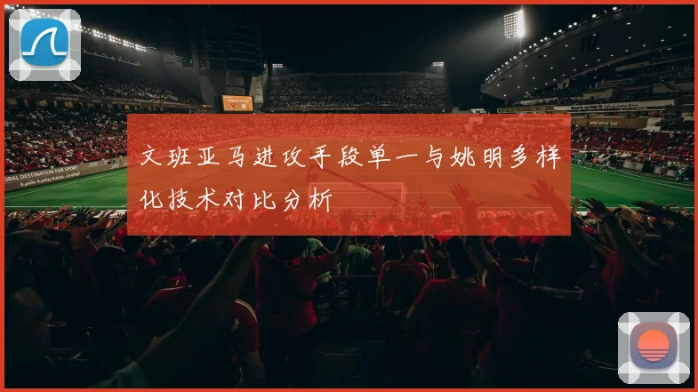文班亚马进攻手段单一与姚明多样化技术对比分析