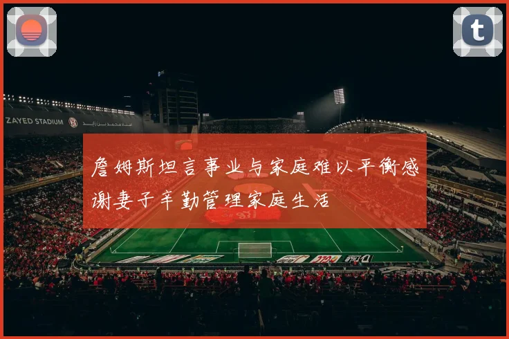 詹姆斯坦言事业与家庭难以平衡感谢妻子辛勤管理家庭生活