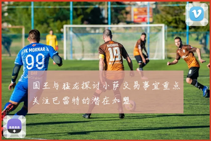 国王与猛龙探讨小萨交易事宜重点关注巴雷特的潜在加盟