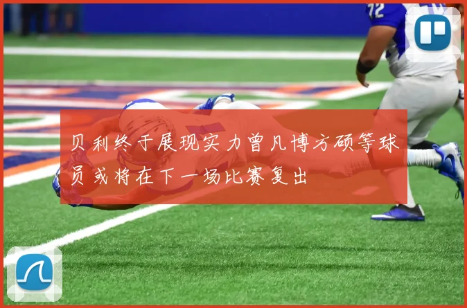 贝利终于展现实力曾凡博方硕等球员或将在下一场比赛复出