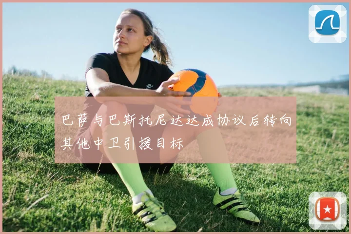 巴萨与巴斯托尼达达成协议后转向其他中卫引援目标