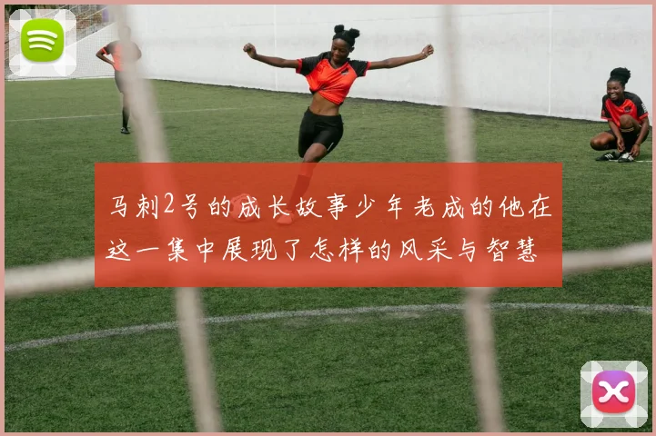 马刺2号的成长故事少年老成的他在这一集中展现了怎样的风采与智慧