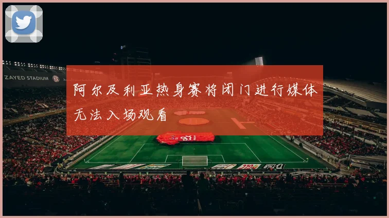 阿尔及利亚热身赛将闭门进行媒体无法入场观看