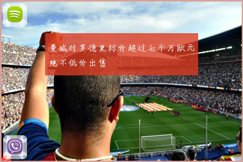 曼城对罗德里标价超过七千万欧元绝不低价出售