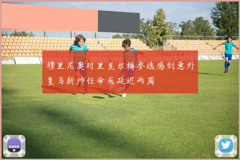 穆里尼奥对里克尔梅参选感到意外皇马新帅任命或延迟两周