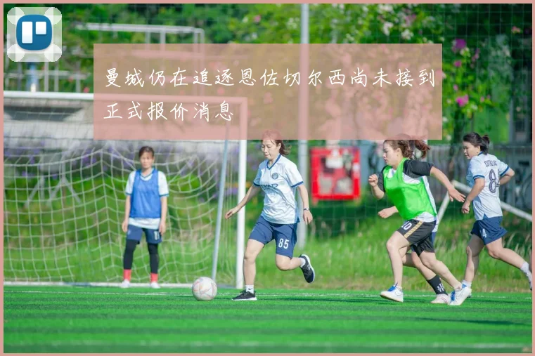曼城仍在追逐恩佐切尔西尚未接到正式报价消息