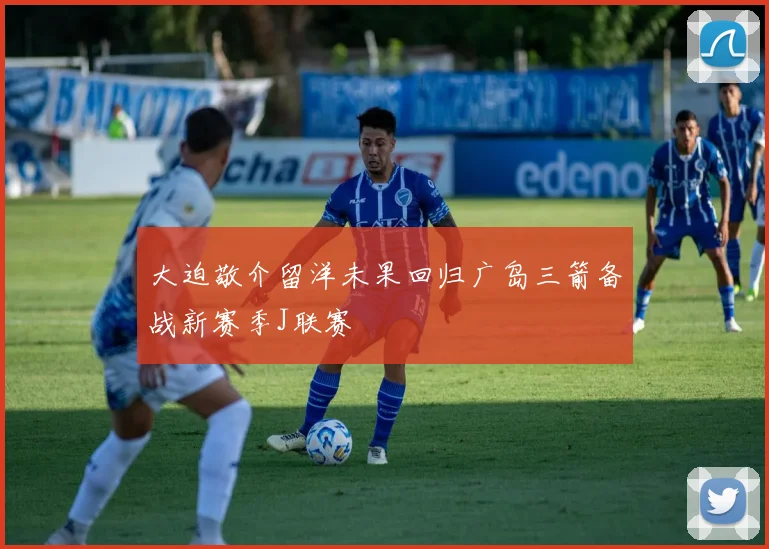 大迫敬介留洋未果回归广岛三箭备战新赛季J联赛
