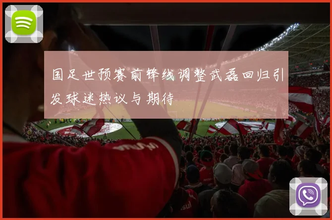 国足世预赛前锋线调整武磊回归引发球迷热议与期待