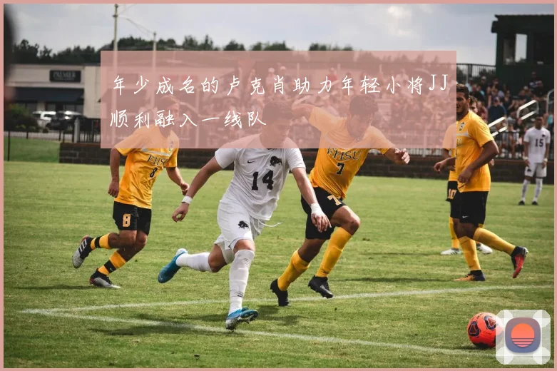 年少成名的卢克肖助力年轻小将JJ顺利融入一线队