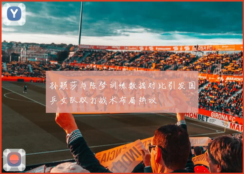 孙颖莎与陈梦训练数据对比引发国乒女队双打战术布局热议